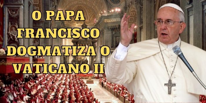 O Papa Francisco dogmatiza o Concílio Vaticano II